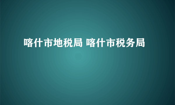 喀什市地税局 喀什市税务局