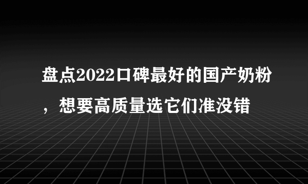 盘点2022口碑最好的国产奶粉，想要高质量选它们准没错