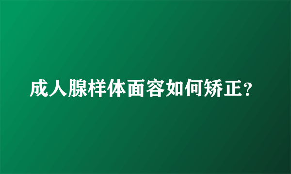 成人腺样体面容如何矫正？