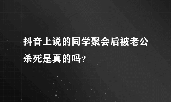 抖音上说的同学聚会后被老公杀死是真的吗？