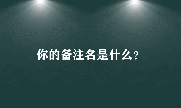 你的备注名是什么？