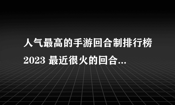 人气最高的手游回合制排行榜2023 最近很火的回合制手游下载推荐