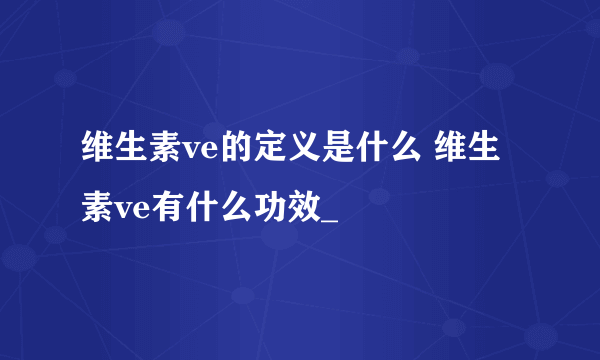 维生素ve的定义是什么 维生素ve有什么功效_