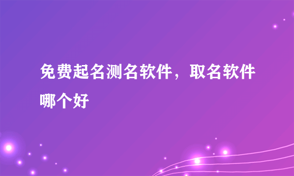 免费起名测名软件，取名软件哪个好