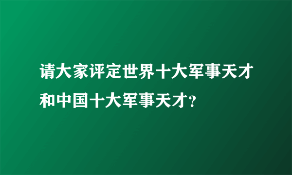 请大家评定世界十大军事天才和中国十大军事天才？