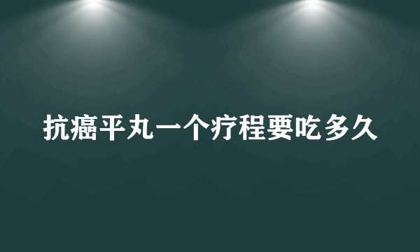 抗癌平丸一个疗程要吃多久