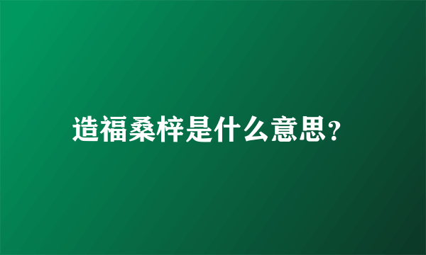 造福桑梓是什么意思？