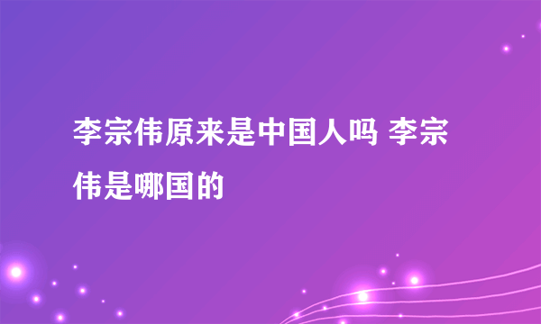 李宗伟原来是中国人吗 李宗伟是哪国的