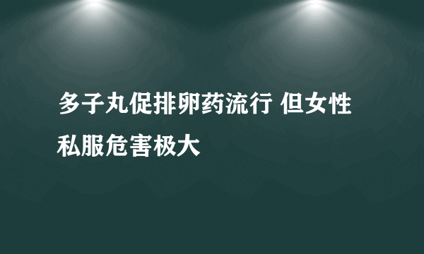 多子丸促排卵药流行 但女性私服危害极大