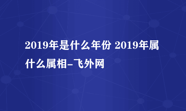 2019年是什么年份 2019年属什么属相-飞外网