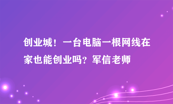 创业城！一台电脑一根网线在家也能创业吗？军信老师