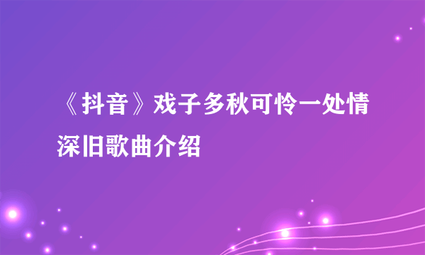 《抖音》戏子多秋可怜一处情深旧歌曲介绍