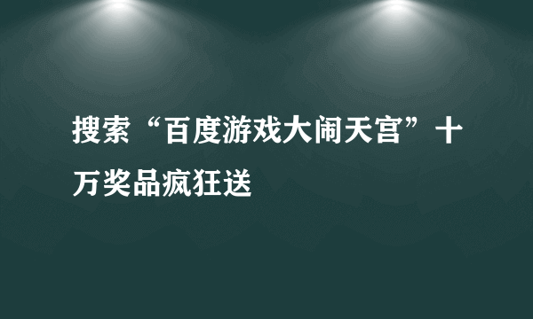 搜索“百度游戏大闹天宫”十万奖品疯狂送