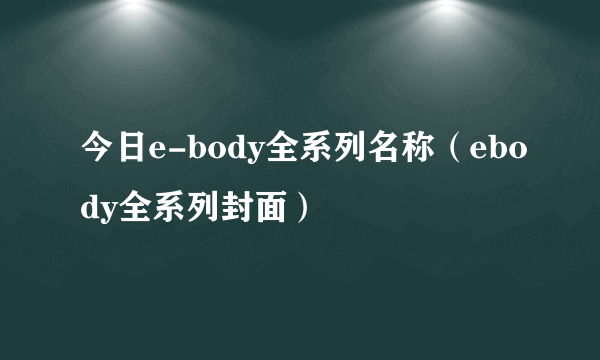 今日e-body全系列名称（ebody全系列封面）