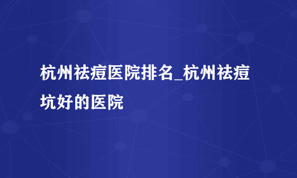 杭州祛痘医院排名_杭州祛痘坑好的医院