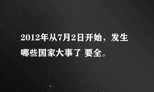 2012年从7月2日开始，发生哪些国家大事了 要全。