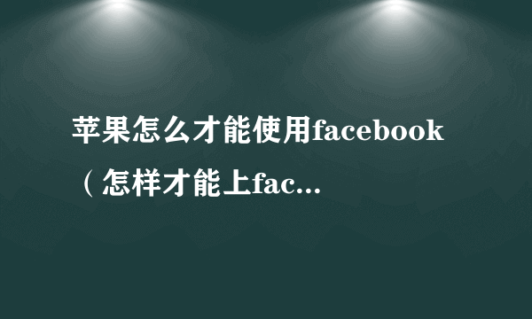 苹果怎么才能使用facebook（怎样才能上facebook）