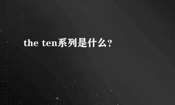 the ten系列是什么？