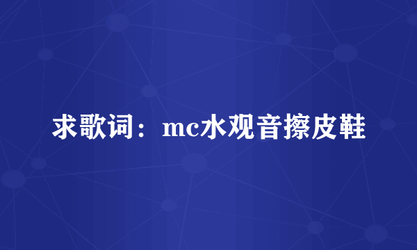 求歌词：mc水观音擦皮鞋