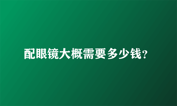 配眼镜大概需要多少钱？