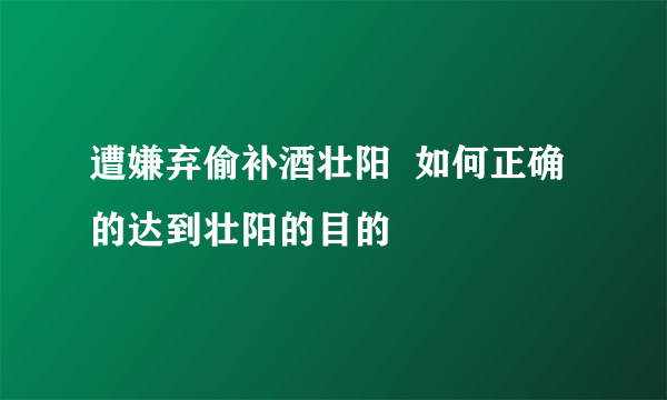 遭嫌弃偷补酒壮阳  如何正确的达到壮阳的目的