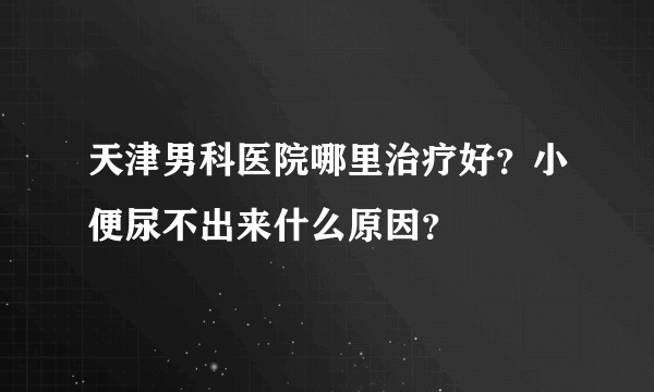 天津男科医院哪里治疗好？小便尿不出来什么原因？