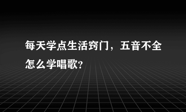 每天学点生活窍门，五音不全怎么学唱歌？