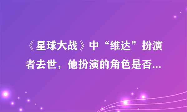 《星球大战》中“维达”扮演者去世，他扮演的角色是否永远活在人们心中？