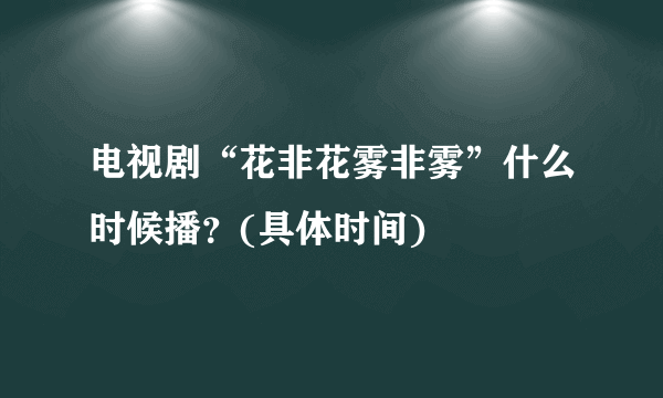 电视剧“花非花雾非雾”什么时候播？(具体时间)