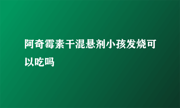 阿奇霉素干混悬剂小孩发烧可以吃吗