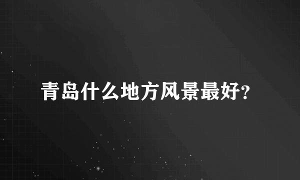 青岛什么地方风景最好？