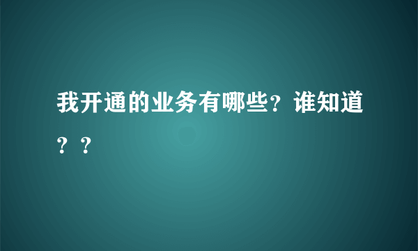 我开通的业务有哪些？谁知道？？