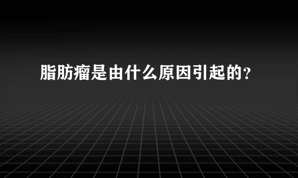 脂肪瘤是由什么原因引起的？