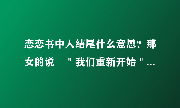 恋恋书中人结尾什么意思？那女的说︰＂我们重新开始＂是不是代表那个女的确实是露比？