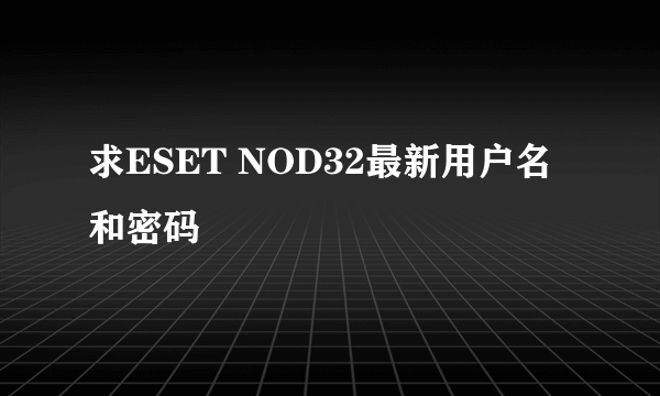 求ESET NOD32最新用户名和密码