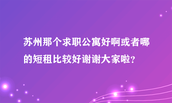 苏州那个求职公寓好啊或者哪的短租比较好谢谢大家啦？