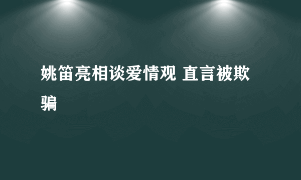 姚笛亮相谈爱情观 直言被欺骗