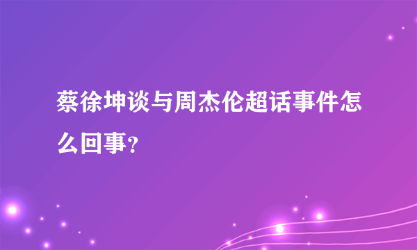 蔡徐坤谈与周杰伦超话事件怎么回事？