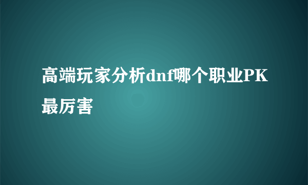 高端玩家分析dnf哪个职业PK最厉害