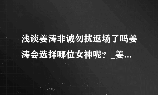 浅谈姜涛非诚勿扰返场了吗姜涛会选择哪位女神呢？_姜涛非诚勿扰返场了吗_飞外网