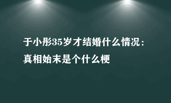 于小彤35岁才结婚什么情况：真相始末是个什么梗