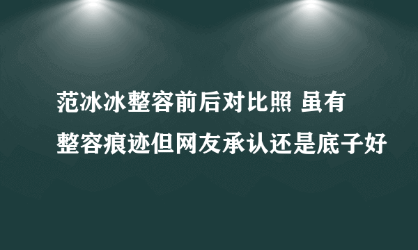 范冰冰整容前后对比照 虽有整容痕迹但网友承认还是底子好