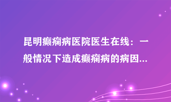 昆明癫痫病医院医生在线：一般情况下造成癫痫病的病因有哪些？