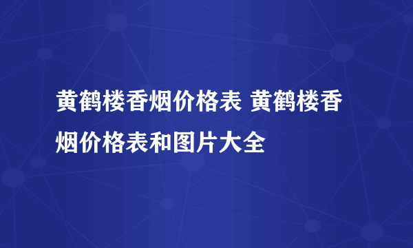 黄鹤楼香烟价格表 黄鹤楼香烟价格表和图片大全