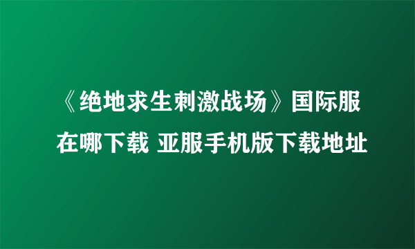 《绝地求生刺激战场》国际服在哪下载 亚服手机版下载地址