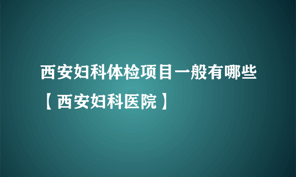 西安妇科体检项目一般有哪些【西安妇科医院】