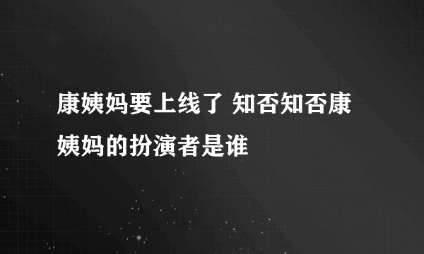 康姨妈要上线了 知否知否康姨妈的扮演者是谁