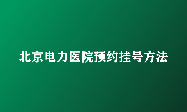 北京电力医院预约挂号方法