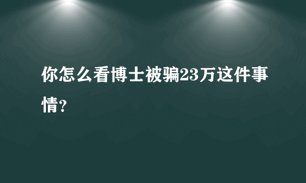 你怎么看博士被骗23万这件事情？