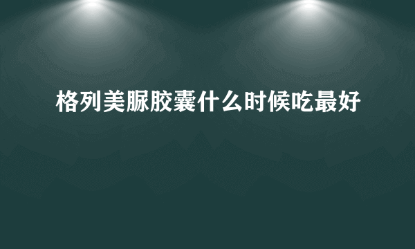 格列美脲胶囊什么时候吃最好